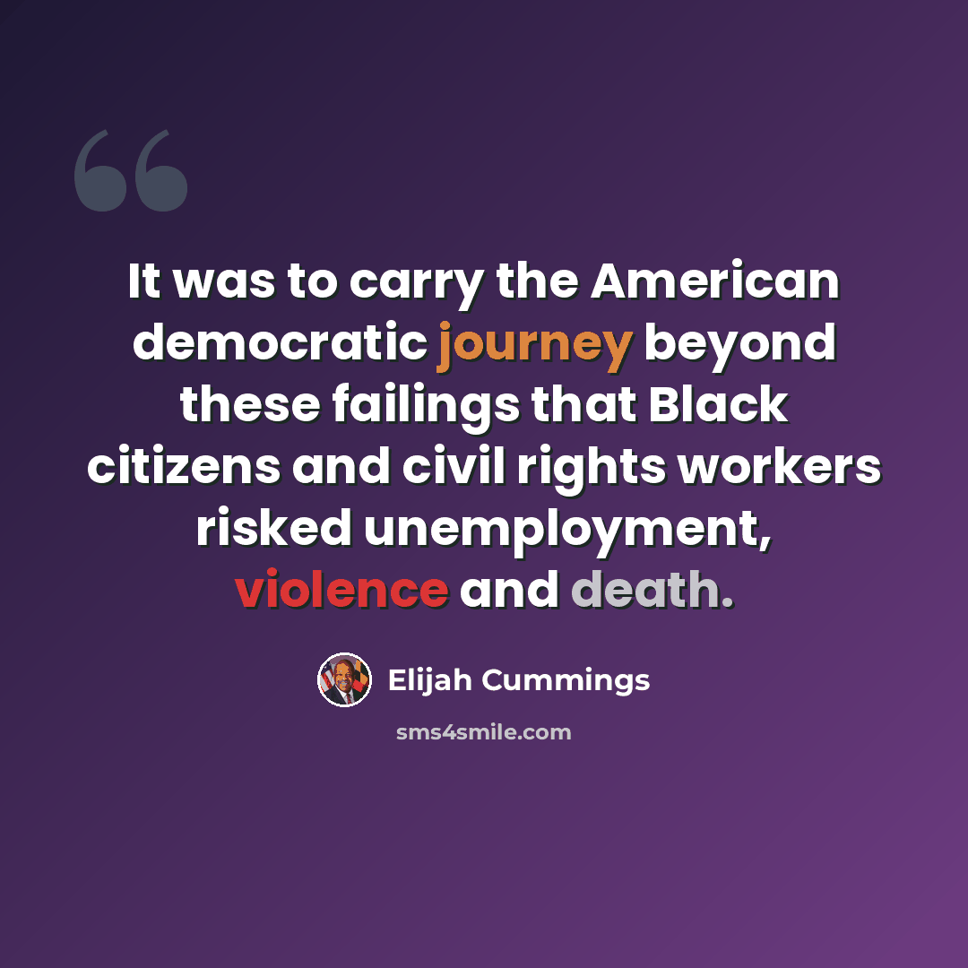 “It was to carry the American democratic journey beyond these failings that Black citizens and civil rights workers risked unemployment, violence and death.” quote by Elijah Cummings