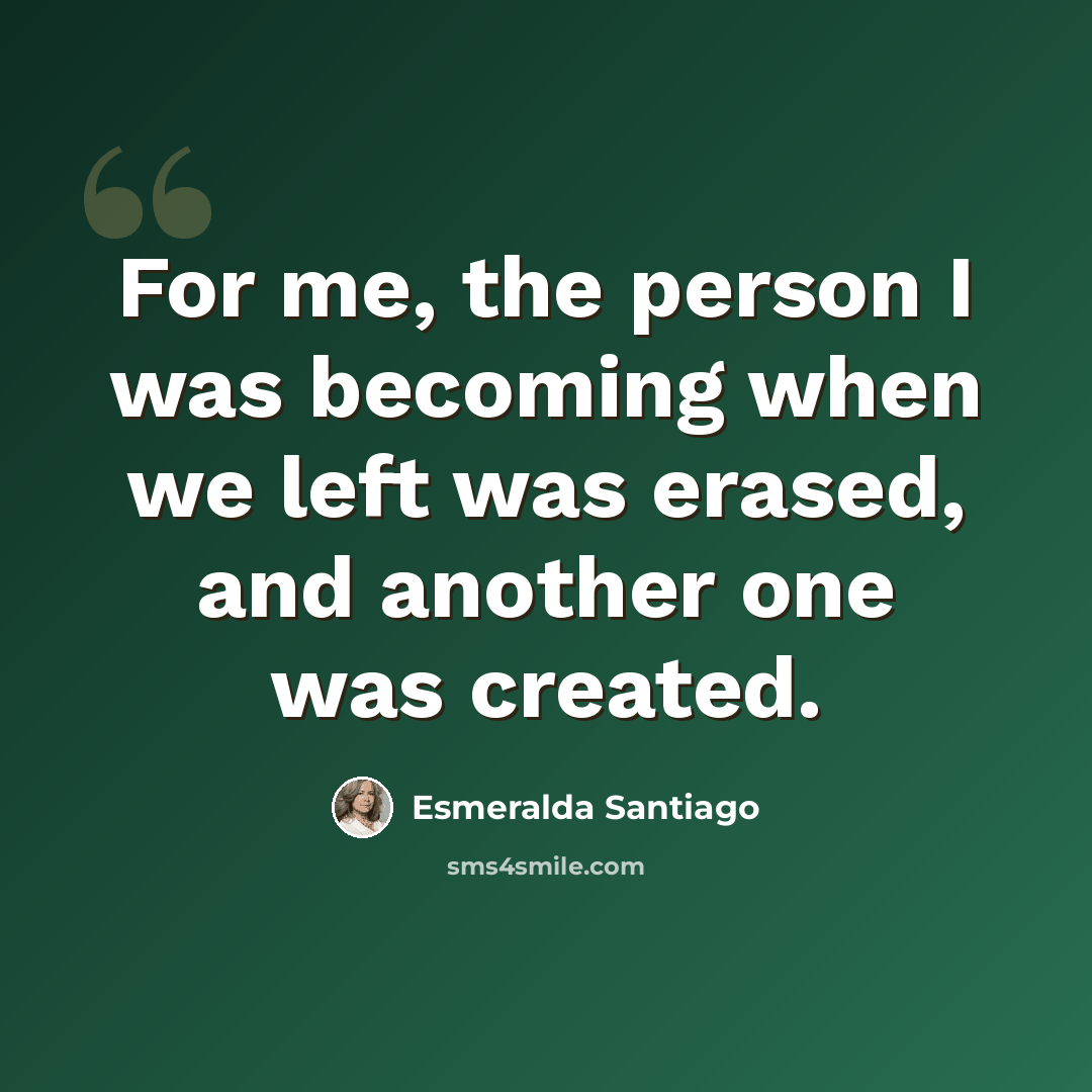 “For me, the person I was becoming when we left was erased, and another one was created.” quote by Esmeralda Santiago