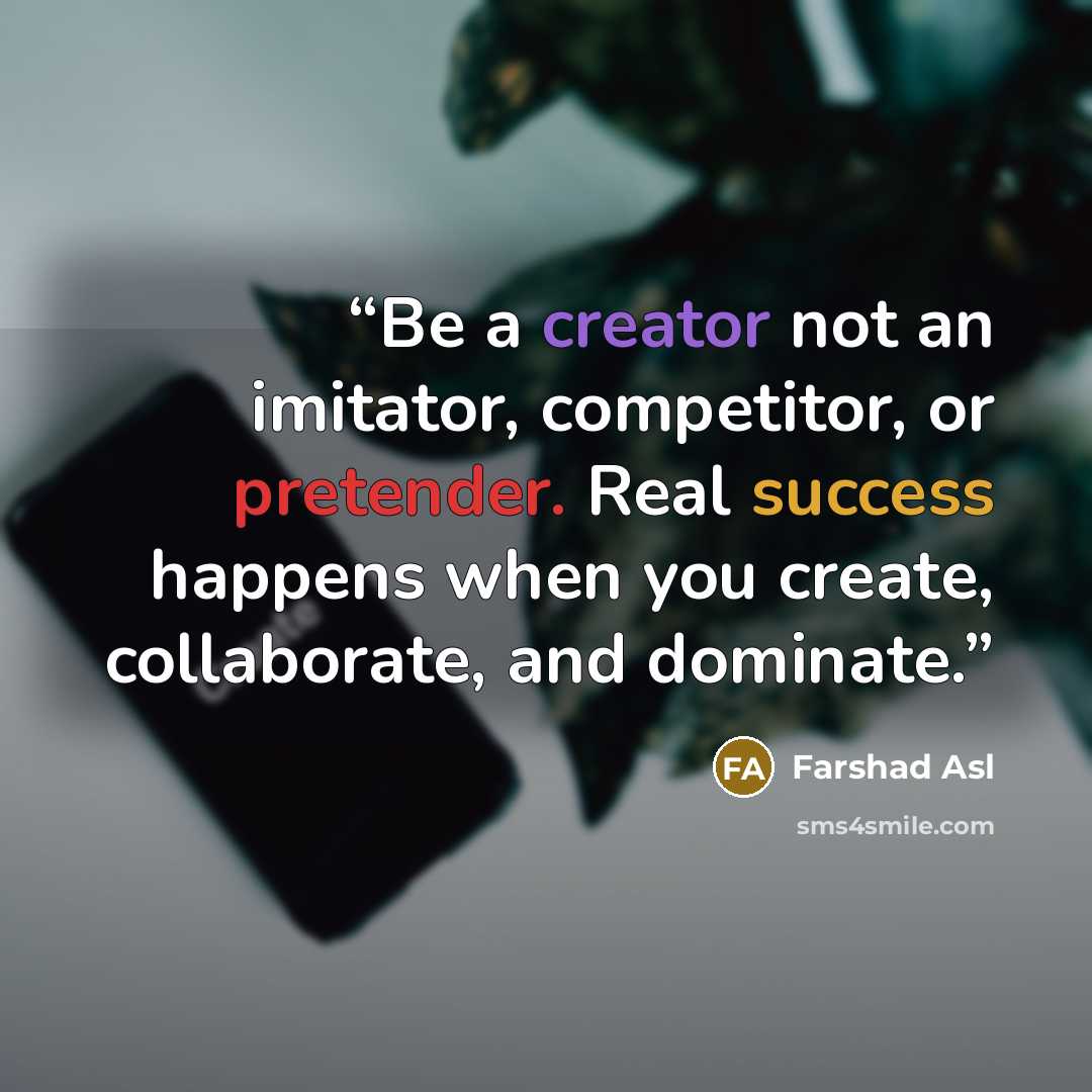 “Be a creator not an imitator, competitor, or pretender. Real success happens when you create, collaborate, and dominate.” quote by Farshad Asl