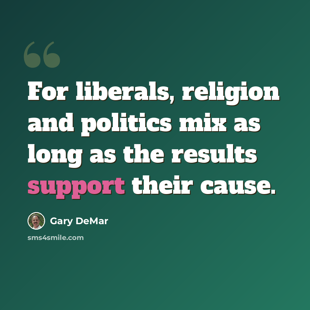 “For liberals, religion and politics mix as long as the results support their cause.” quote by Gary DeMar