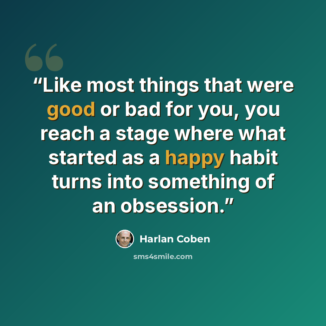 “Like most things that were good or bad for you, you reach a stage where what started as a happy habit turns into something of an obsession.” quote by Harlan Coben