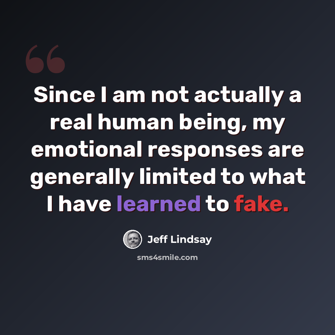 “Since I am not actually a real human being, my emotional responses are generally limited to what I have learned to fake.” quote by Jeff Lindsay