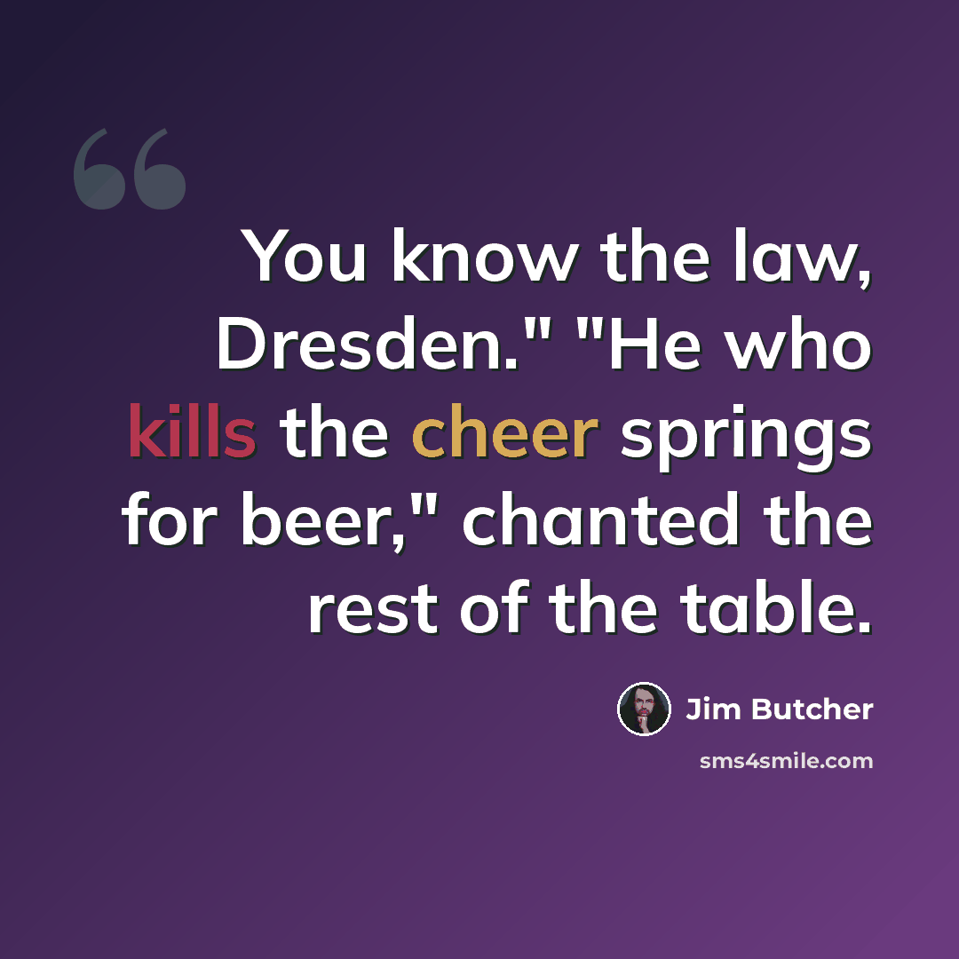 “You know the law, Dresden." "He who kills the cheer springs for beer," chanted the rest of the table.” quote by Jim Butcher