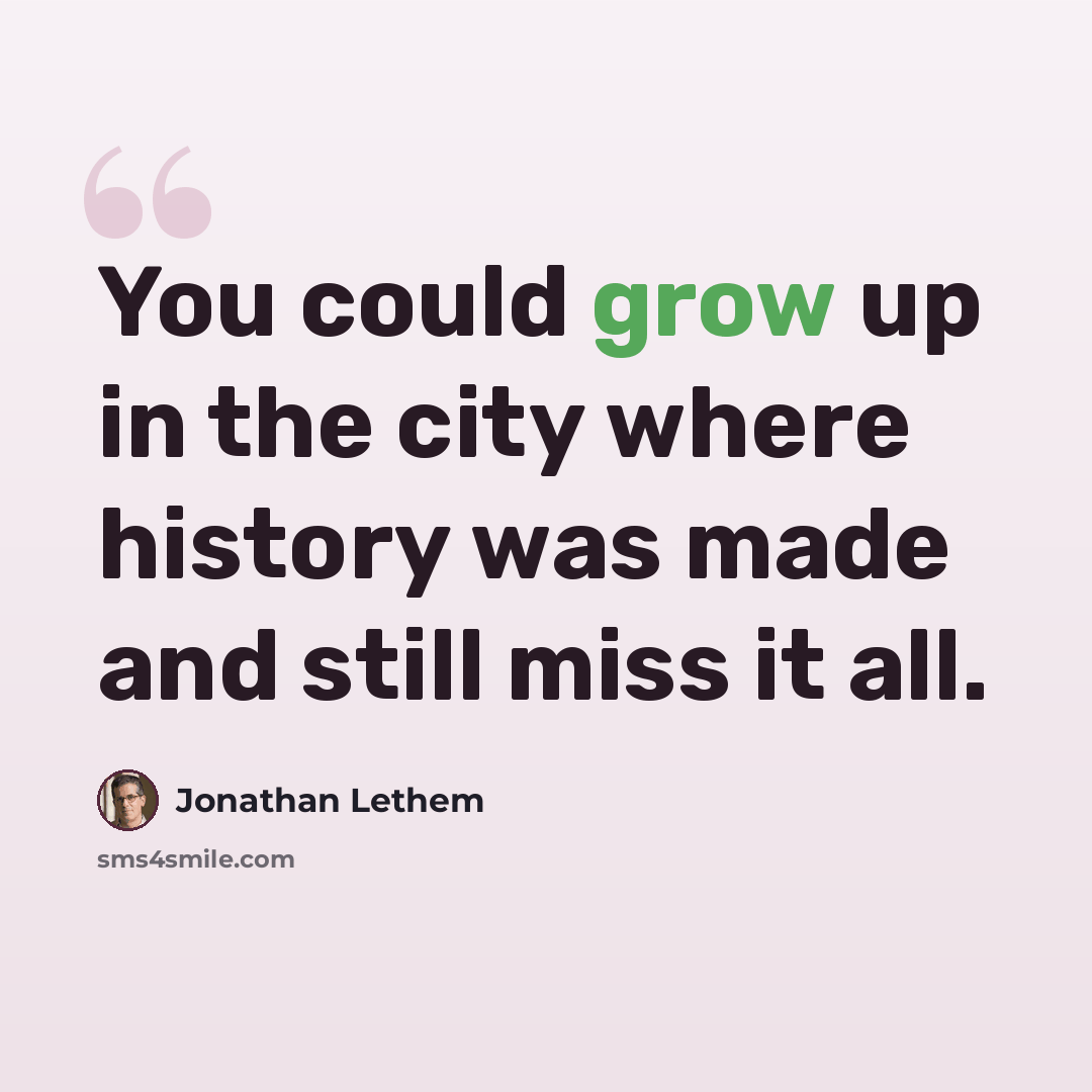 “You could grow up in the city where history was made and still miss it all.” quote by Jonathan Lethem