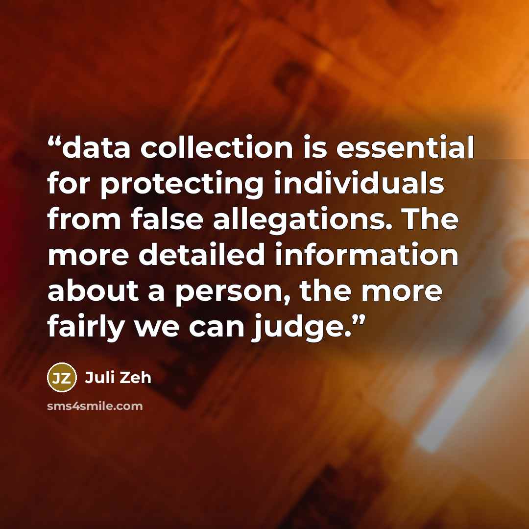 “data collection is essential for protecting individuals from false allegations. The more detailed information about a person, the more fairly we can judge.” quote by Juli Zeh