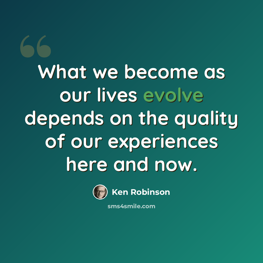 “What we become as our lives evolve depends on the quality of our experiences here and now.” quote by Ken Robinson