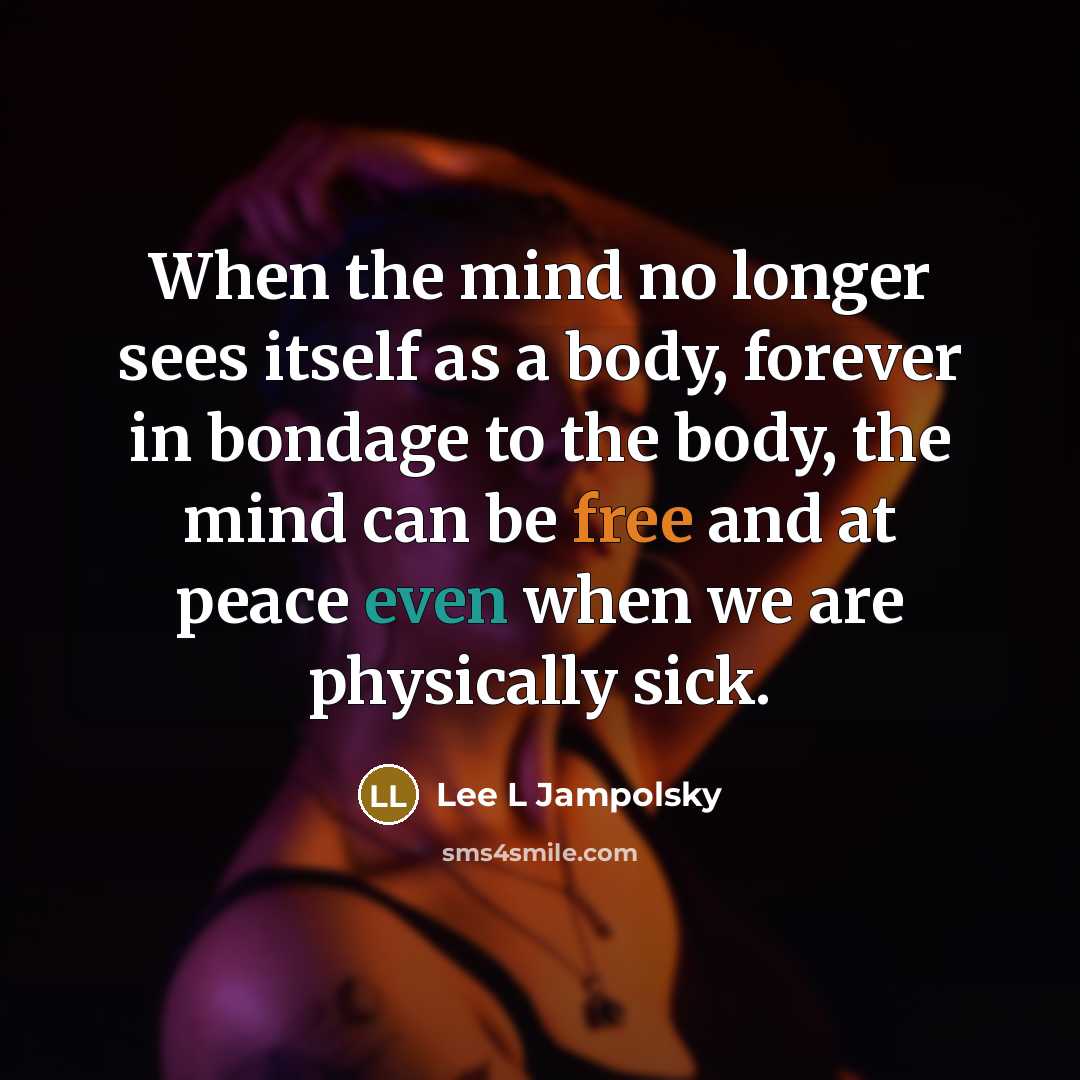 “When the mind no longer sees itself as a body, forever in bondage to the body, the mind can be free and at peace even when we are physically sick.” quote by Lee L Jampolsky