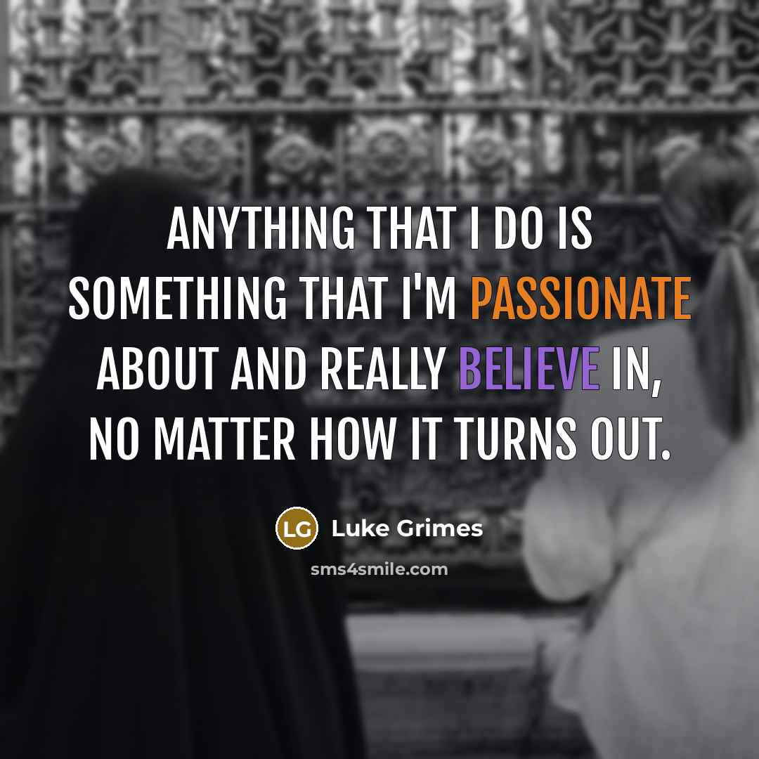 “Anything that I do is something that I'm passionate about and really believe in, no matter how it turns out.” quote by Luke Grimes