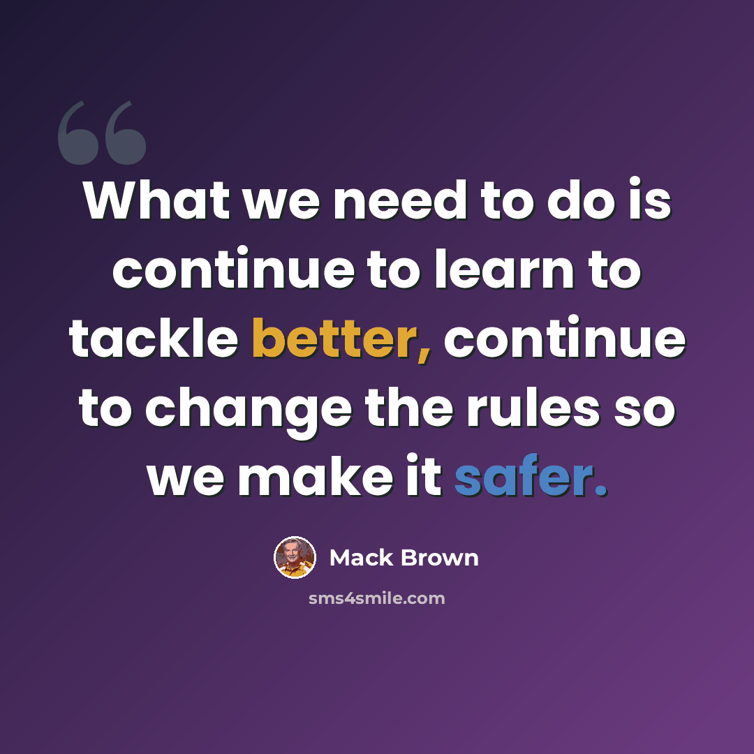 “What we need to do is continue to learn to tackle better, continue to change the rules so we make it safer.” quote by Mack Brown