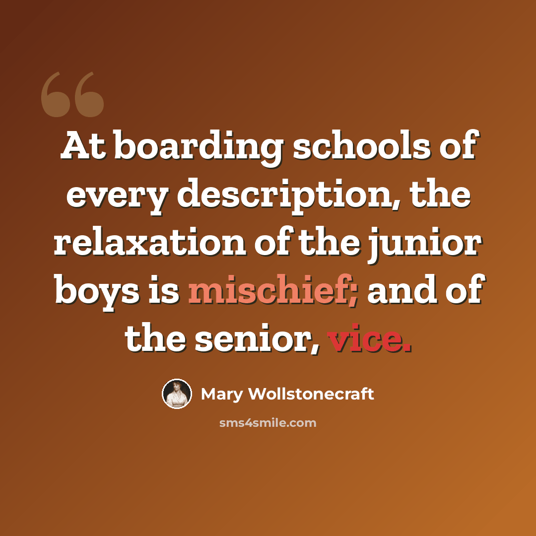 “At boarding schools of every description, the relaxation of the junior boys is mischief; and of the senior, vice.” quote by Mary Wollstonecraft