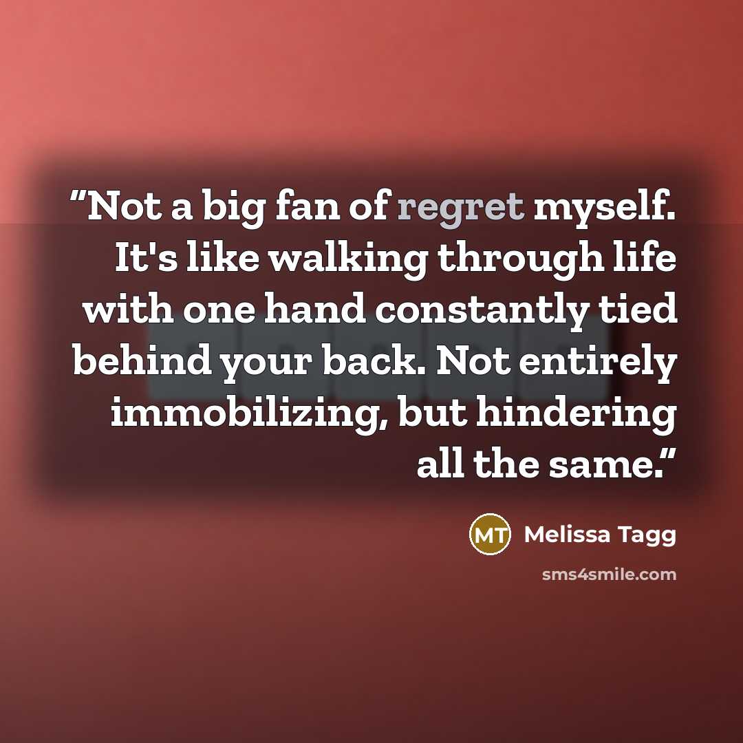 “Not a big fan of regret myself. It's like walking through life with one hand constantly tied behind your back. Not entirely immobilizing, but hindering all the same.” quote by Melissa Tagg