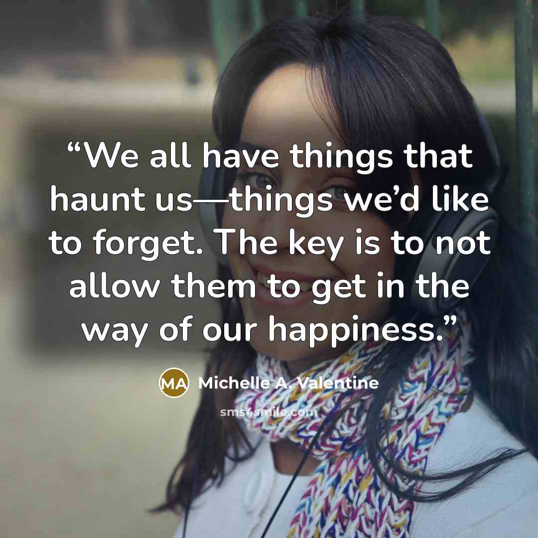 “We all have things that haunt us—things we’d like to forget. The key is to not allow them to get in the way of our happiness.” quote by Michelle A. Valentine