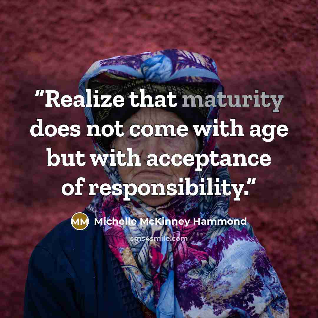 “Realize that maturity does not come with age but with acceptance of responsibility.” quote by Michelle McKinney Hammond