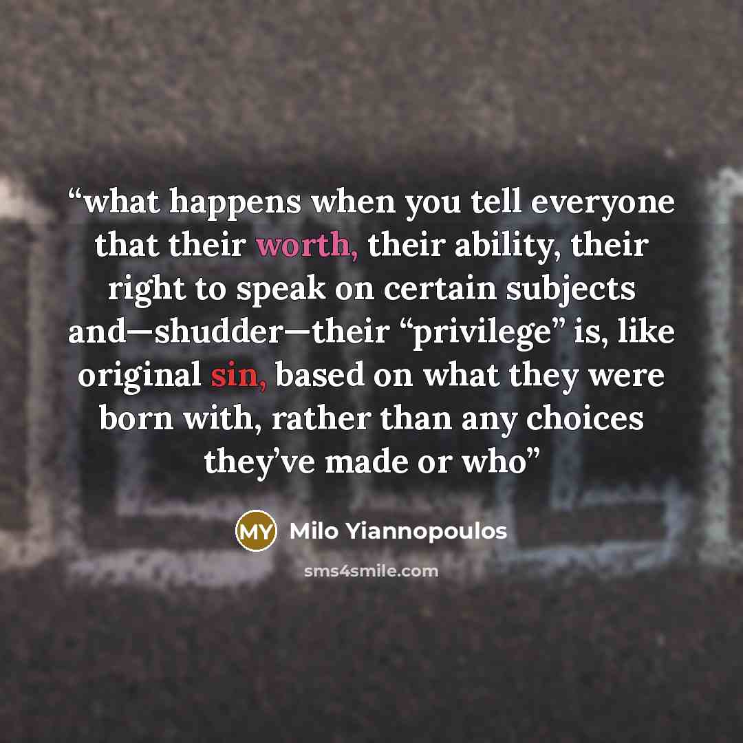 “what happens when you tell everyone that their worth, their ability, their right to speak on certain subjects and—shudder—their “privilege” is, like original sin, based on what they were born with, rather than any choices they’ve made or who” quote by Milo Yiannopoulos