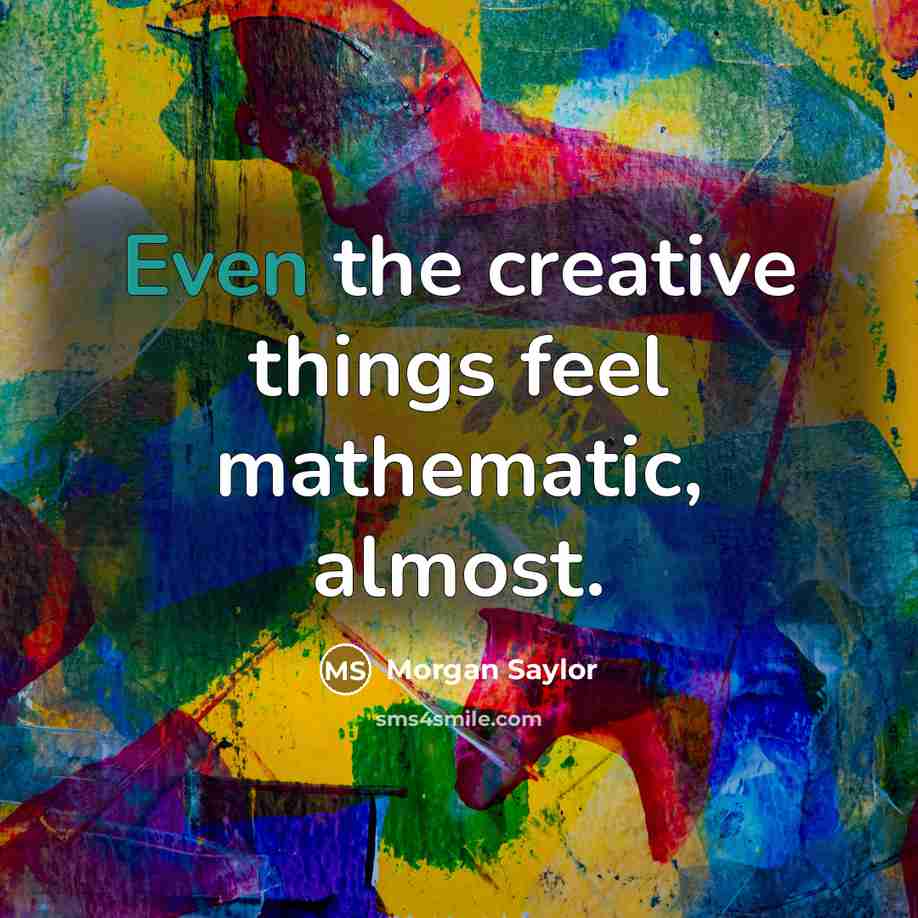 “Even the creative things feel mathematic, almost.” quote by Morgan Saylor