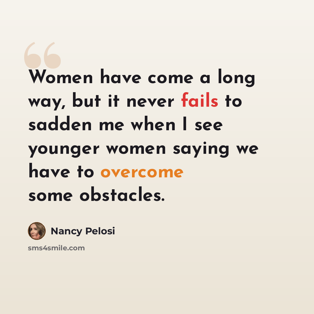 “Women have come a long way, but it never fails to sadden me when I see younger women saying we have to overcome some obstacles.” quote by Nancy Pelosi