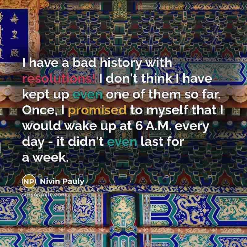 “I have a bad history with resolutions! I don't think I have kept up even one of them so far. Once, I promised to myself that I would wake up at 6 A.M. every day - it didn't even last for a week.” quote by Nivin Pauly
