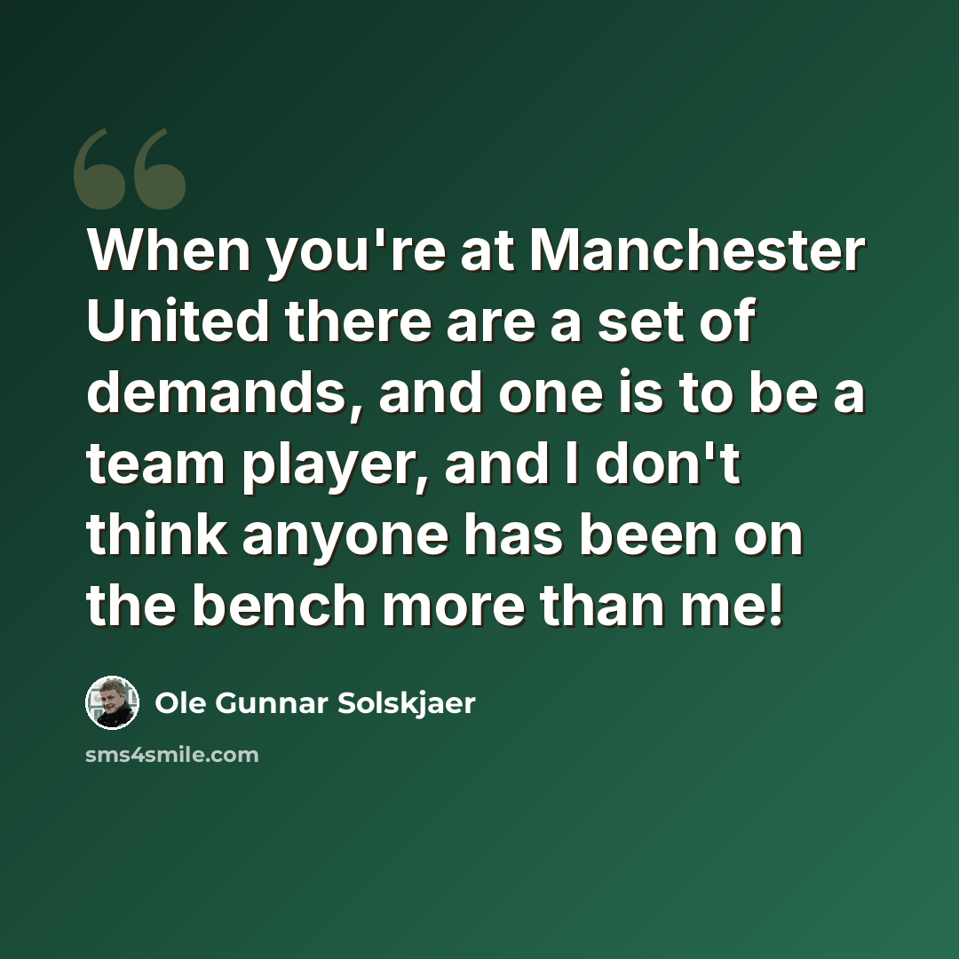 “When you're at Manchester United there are a set of demands, and one is to be a team player, and I don't think anyone has been on the bench more than me!” quote by Ole Gunnar Solskjaer