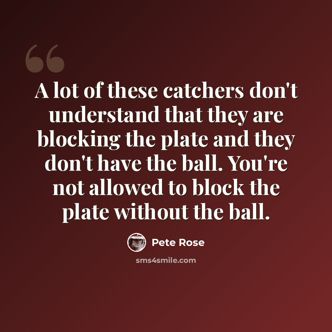 “A lot of these catchers don't understand that they are blocking the plate and they don't have the ball. You're not allowed to block the plate without the ball.” quote by Pete Rose