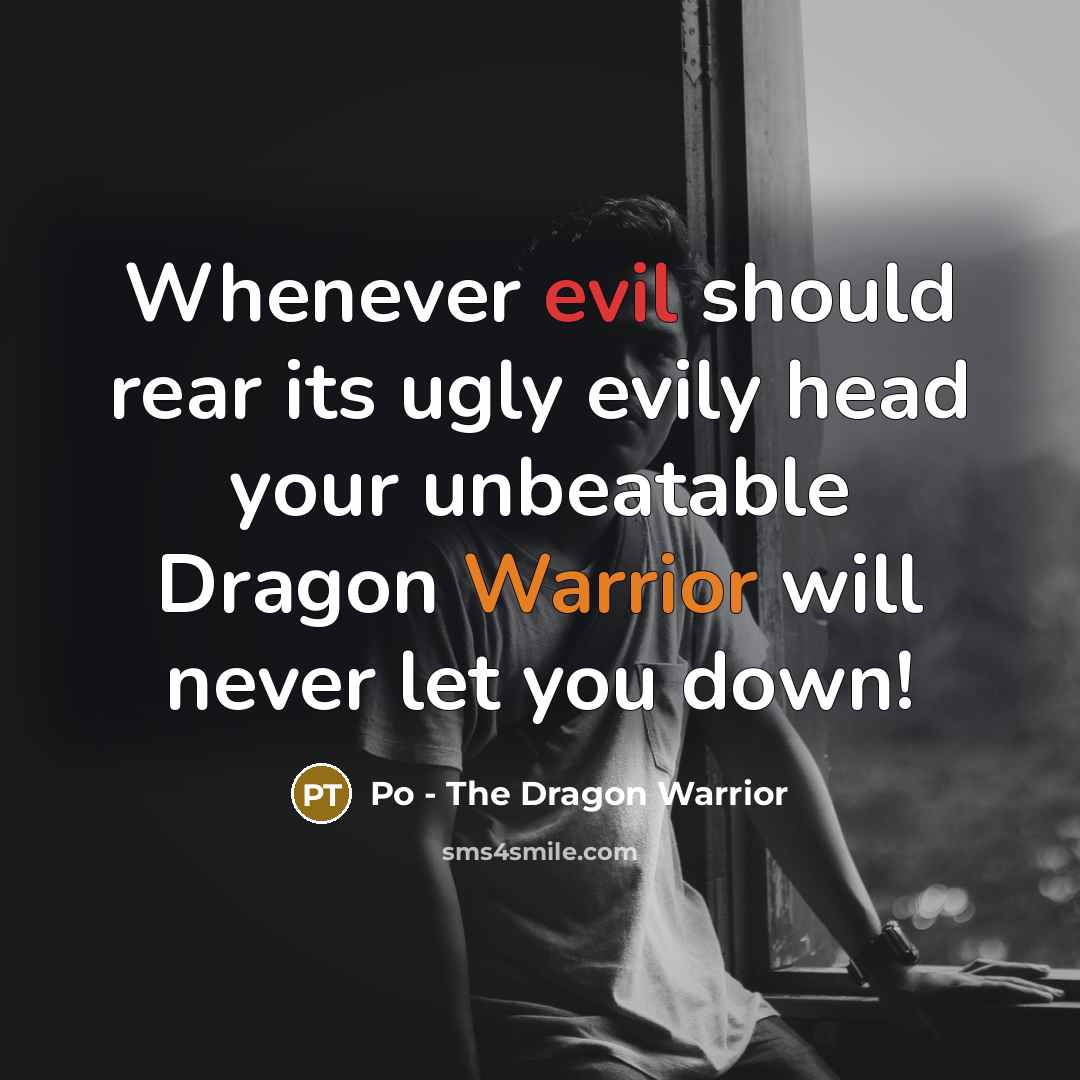 “Whenever evil should rear its ugly evily head your unbeatable Dragon Warrior will never let you down!” quote by Po - The Dragon Warrior