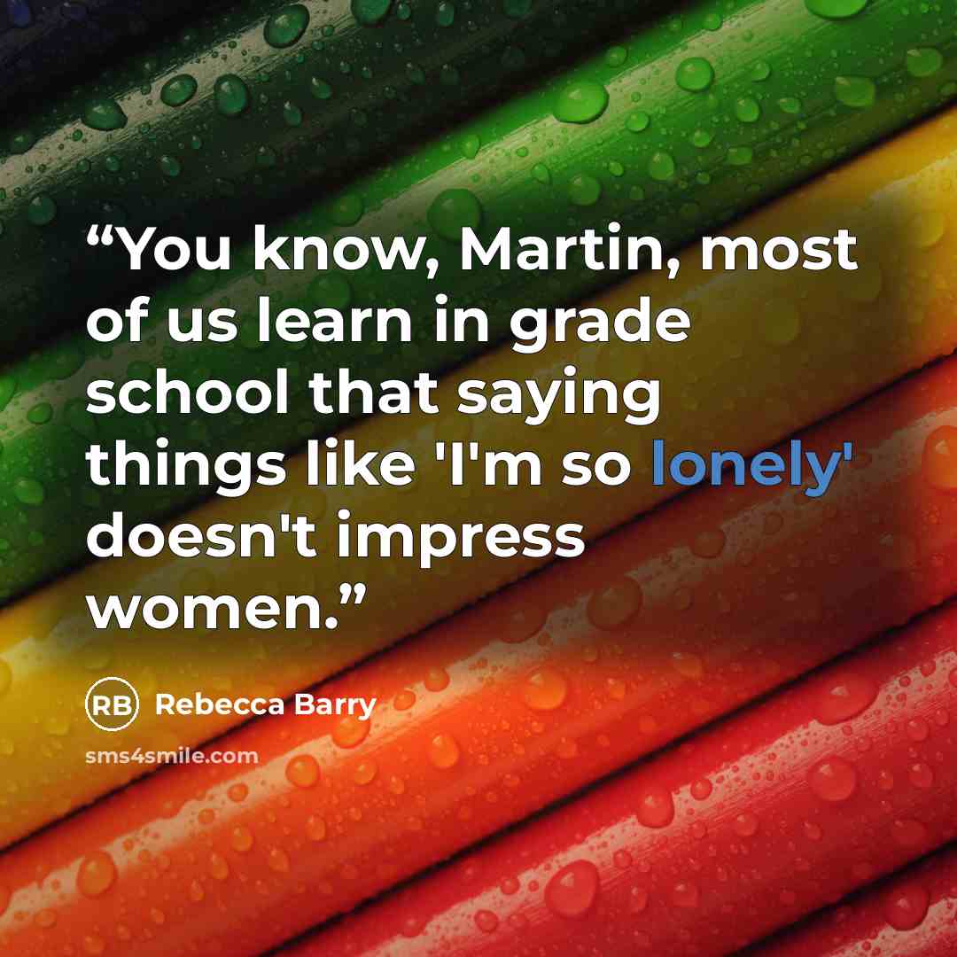 “You know, Martin, most of us learn in grade school that saying things like 'I'm so lonely' doesn't impress women.” quote by Rebecca Barry