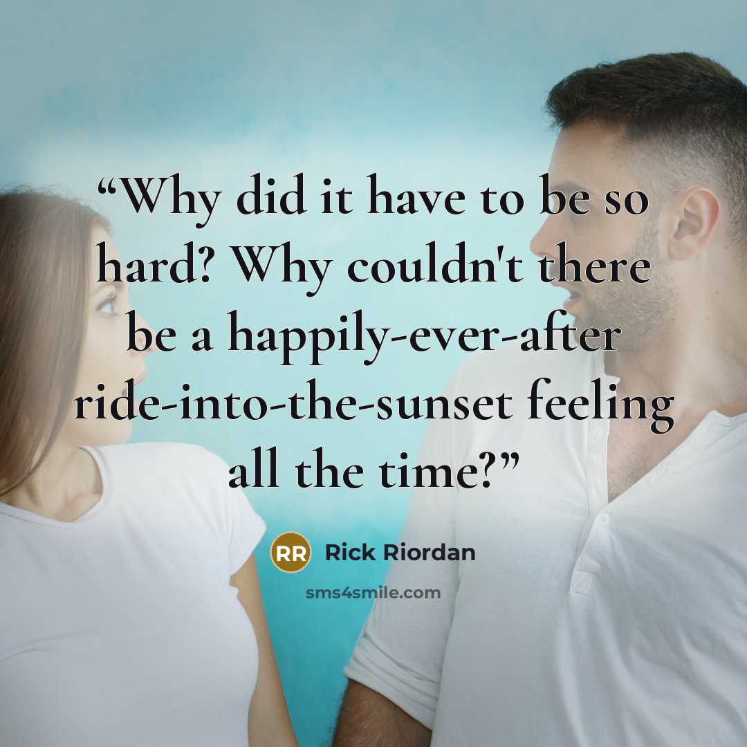 “Why did it have to be so hard? Why couldn't there be a happily-ever-after ride-into-the-sunset feeling all the time?” quote by Rick Riordan