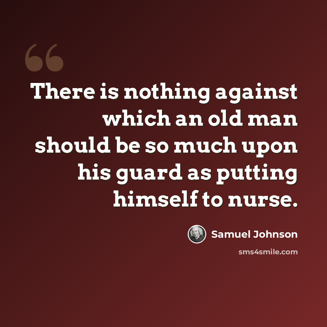 “There is nothing against which an old man should be so much upon his guard as putting himself to nurse.” quote by Samuel Johnson