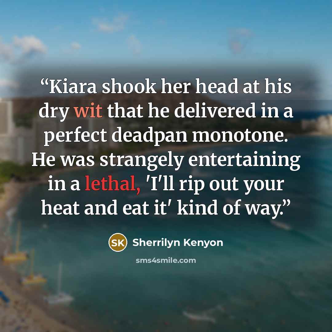 “Kiara shook her head at his dry wit that he delivered in a perfect deadpan monotone. He was strangely entertaining in a lethal, 'I'll rip out your heat and eat it' kind of way.” quote by Sherrilyn Kenyon