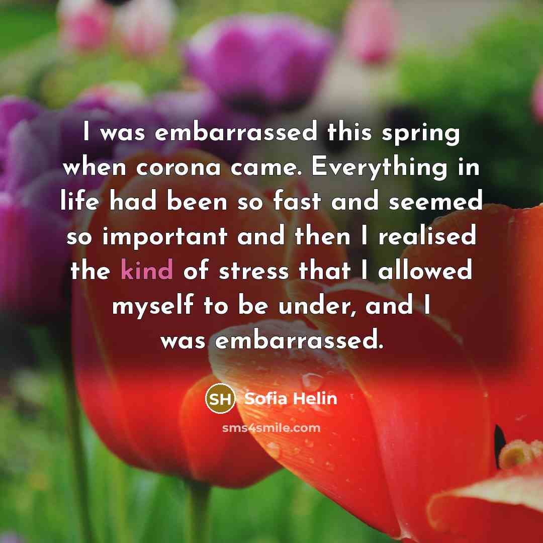“I was embarrassed this spring when corona came. Everything in life had been so fast and seemed so important and then I realised the kind of stress that I allowed myself to be under, and I was embarrassed.” quote by Sofia Helin