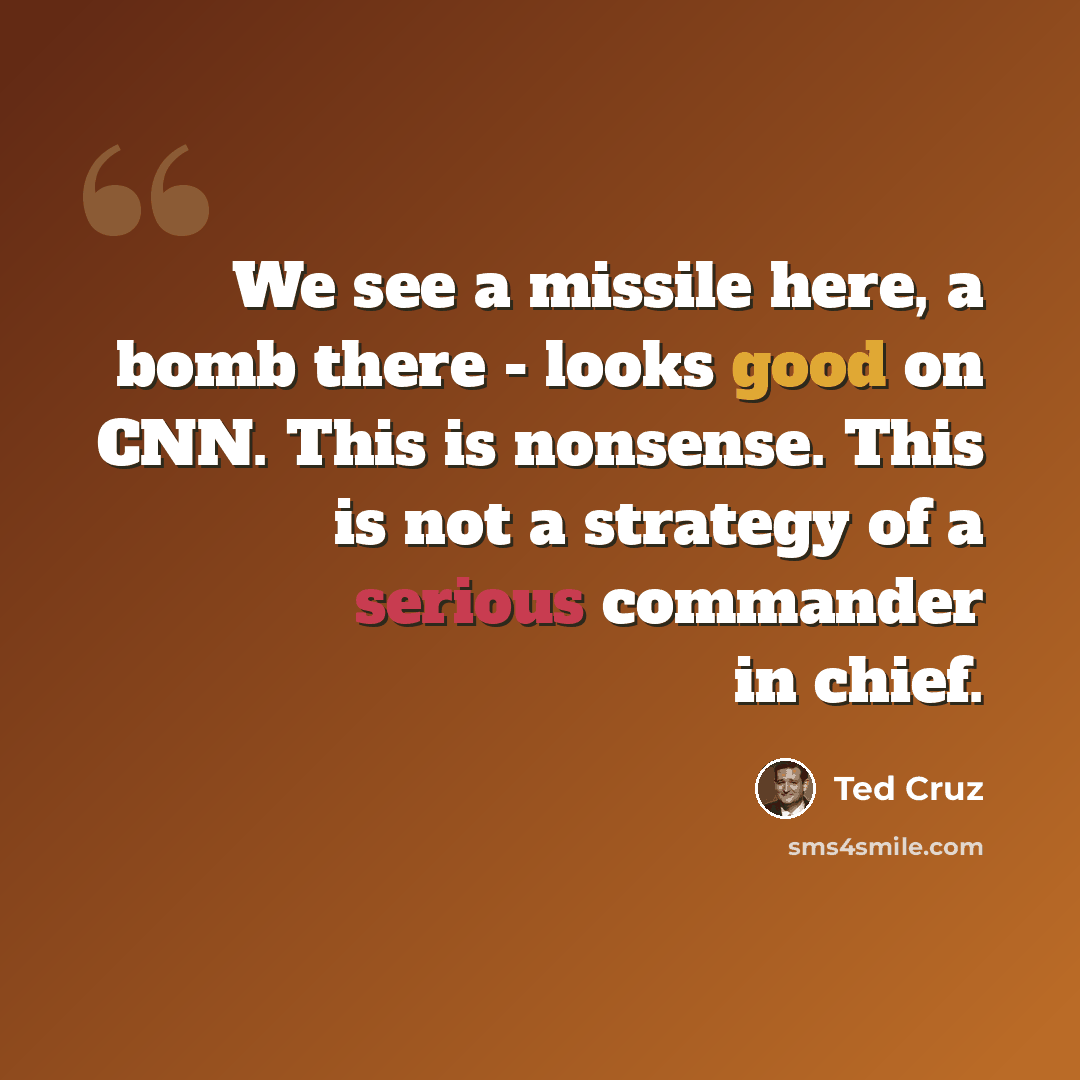 “We see a missile here, a bomb there - looks good on CNN. This is nonsense. This is not a strategy of a serious commander in chief.” quote by Ted Cruz