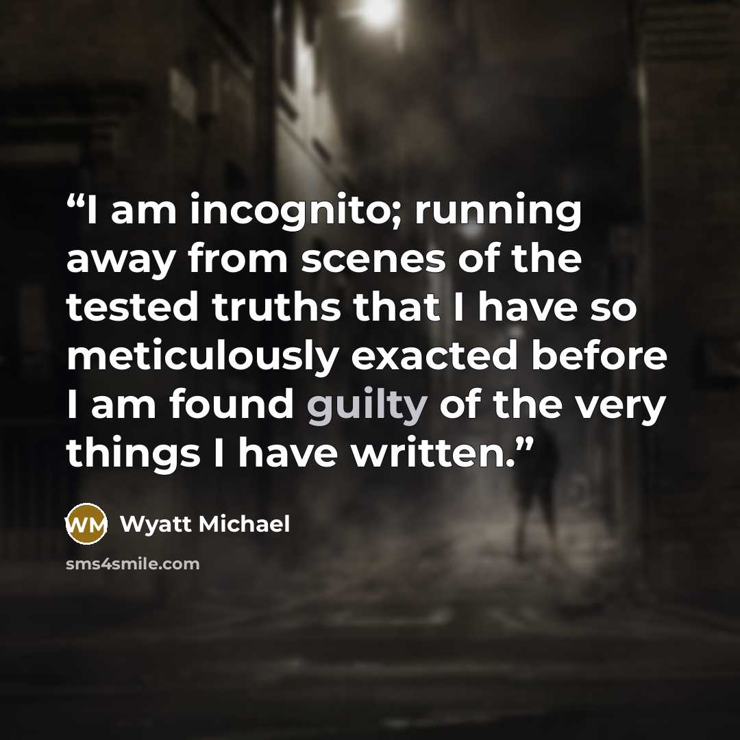 “I am incognito; running away from scenes of the tested truths that I have so meticulously exacted before I am found guilty of the very things I have written.” quote by Wyatt Michael