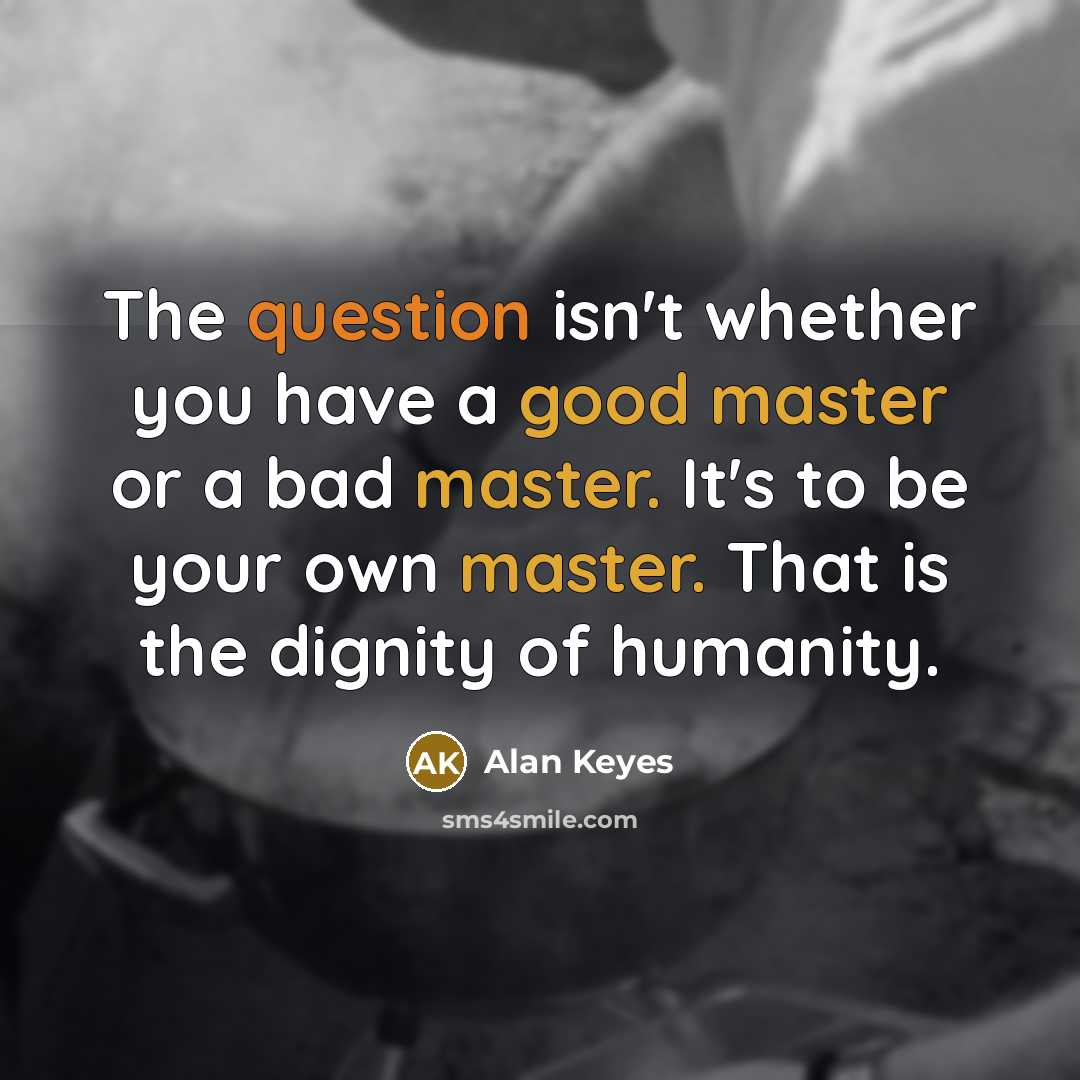 “The question isn't whether you have a good master or a bad master. It's to be your own master. That is the dignity of humanity.” quote by Alan Keyes