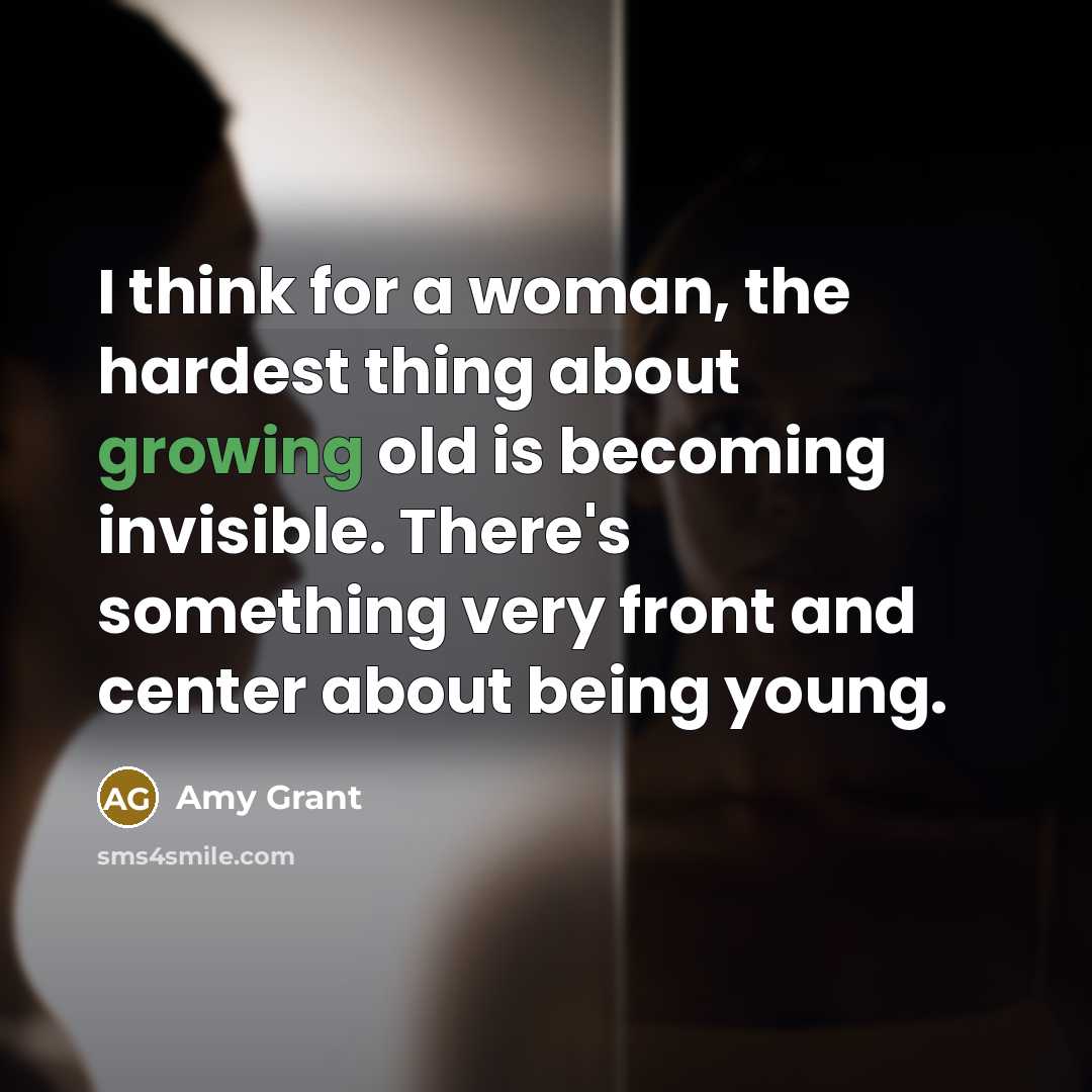 “I think for a woman, the hardest thing about growing old is becoming invisible. There's something very front and center about being young.” quote by Amy Grant