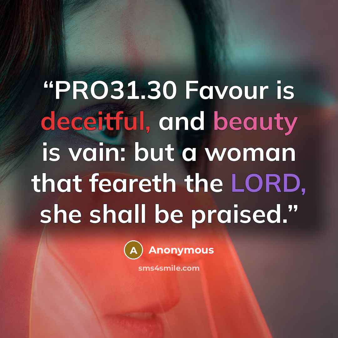 “PRO31.30 Favour is deceitful, and beauty is vain: but a woman that feareth the LORD, she shall be praised.” quote by Anonymous