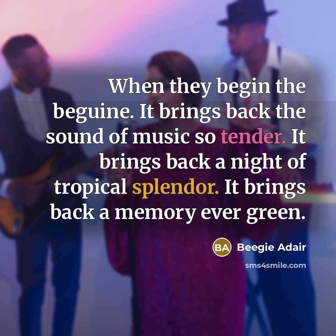 “When they begin the beguine. It brings back the sound of music so tender. It brings back a night of tropical splendor. It brings back a memory ever green.” quote by Beegie Adair