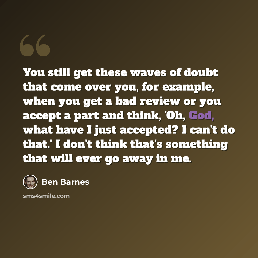 “You still get these waves of doubt that come over you, for example, when you get a bad review or you accept a part and think, 'Oh, God, what have I just accepted? I can't do that.' I don't think that's something that will ever go away in me.” quote by Ben Barnes