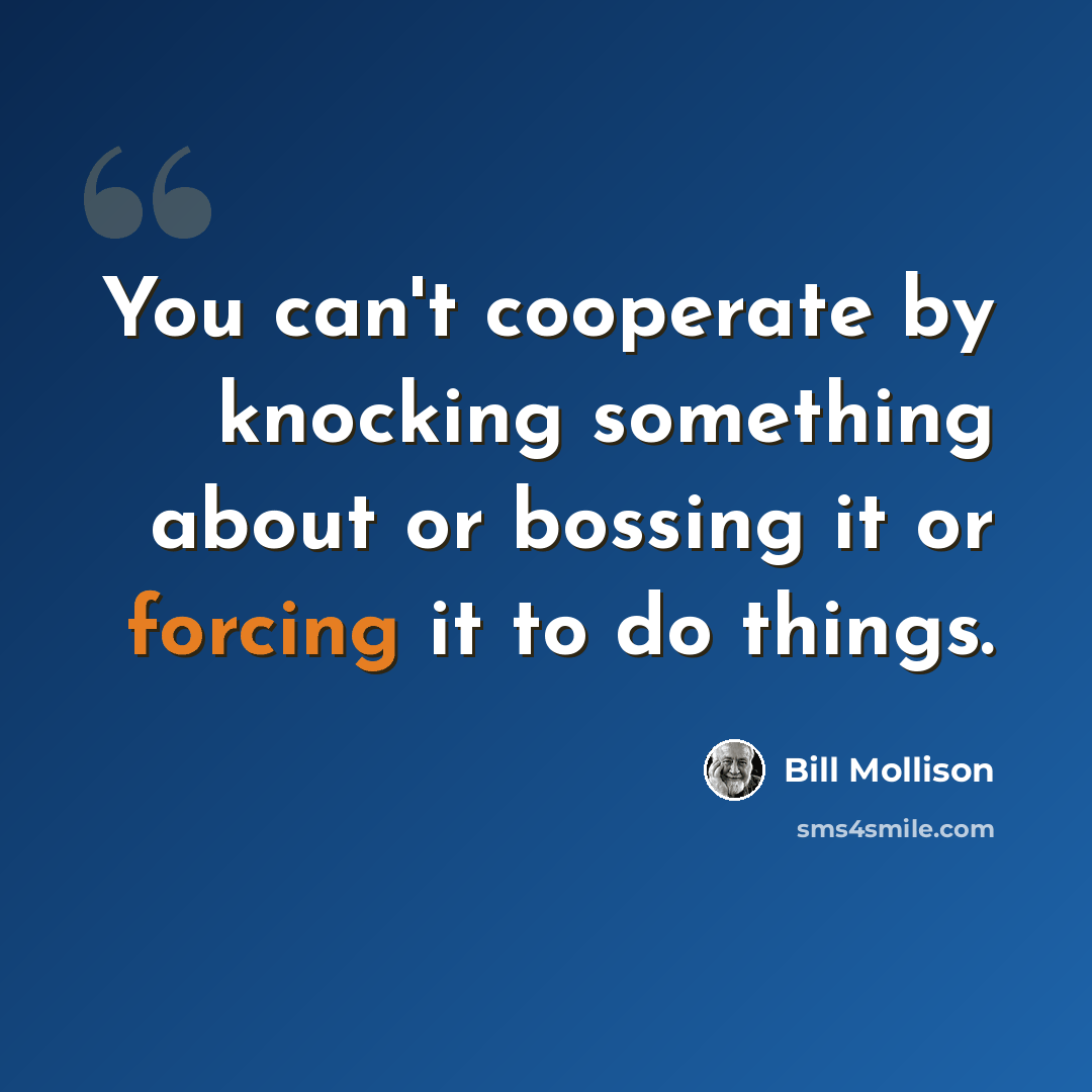 “You can't cooperate by knocking something about or bossing it or forcing it to do things.” quote by Bill Mollison