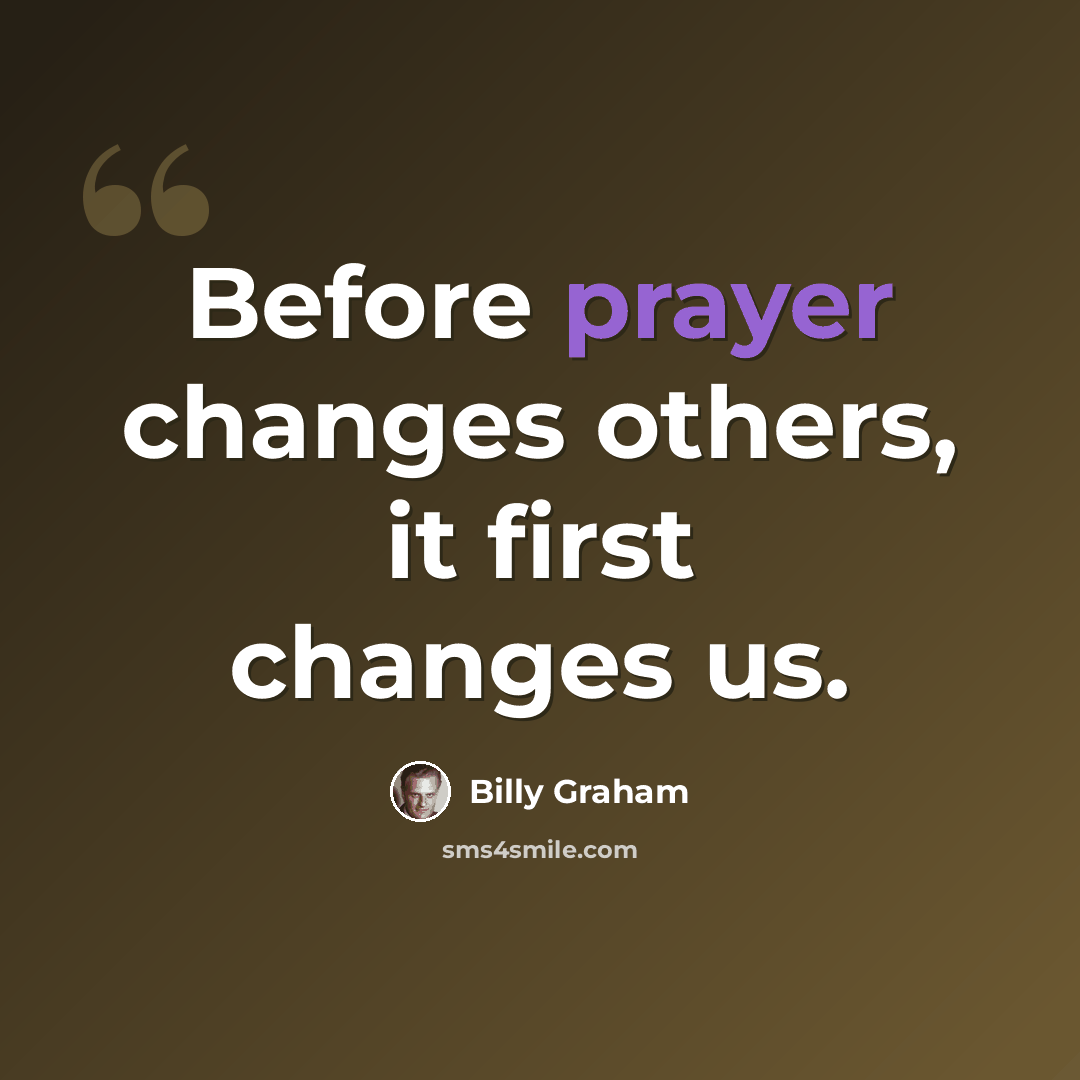 “Before prayer changes others, it first changes us.” quote by Billy Graham