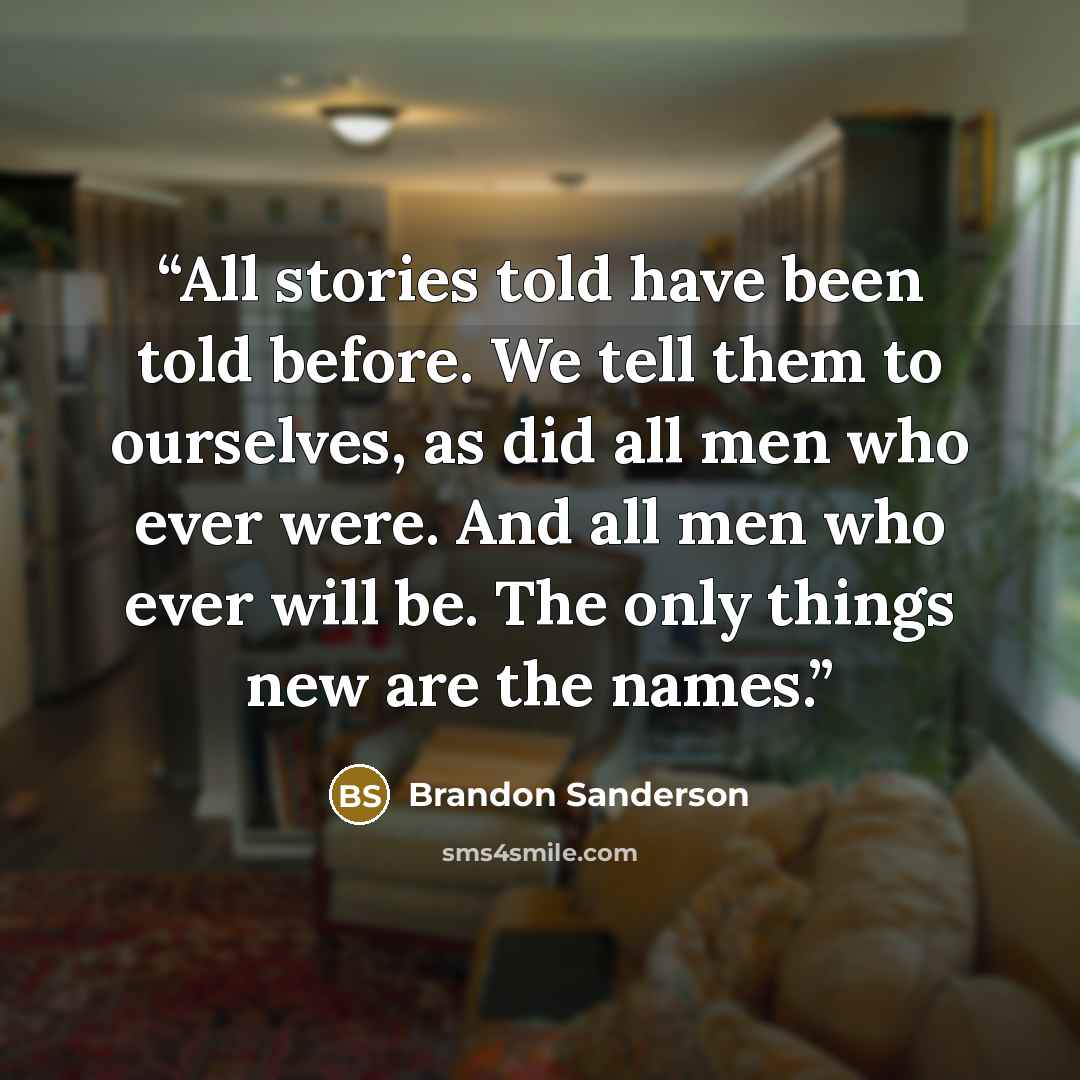“All stories told have been told before. We tell them to ourselves, as did all men who ever were. And all men who ever will be. The only things new are the names.” quote by Brandon Sanderson