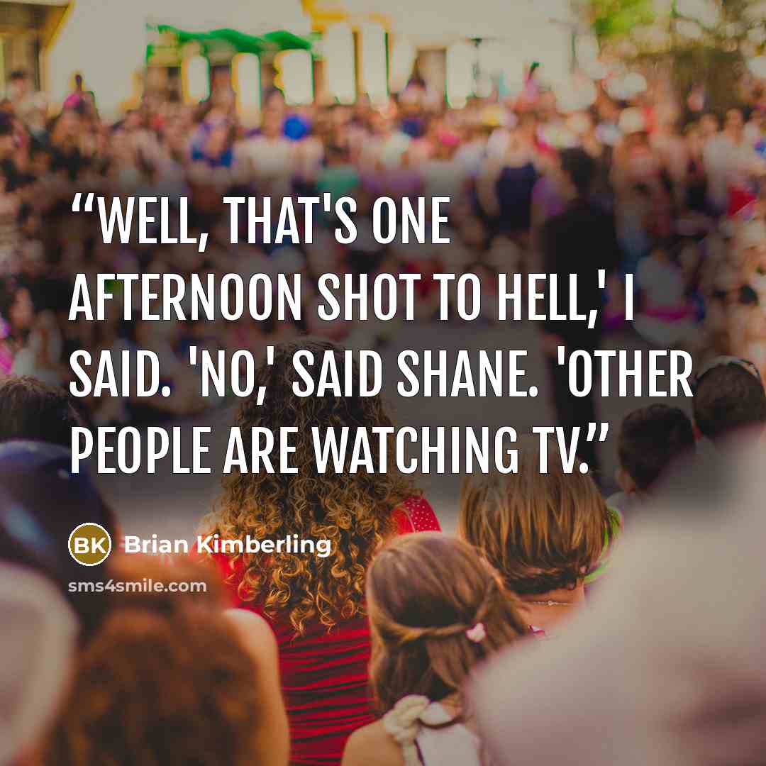 “Well, that's one afternoon shot to hell,' I said. 'No,' said Shane. 'Other people are watching TV.” quote by Brian Kimberling