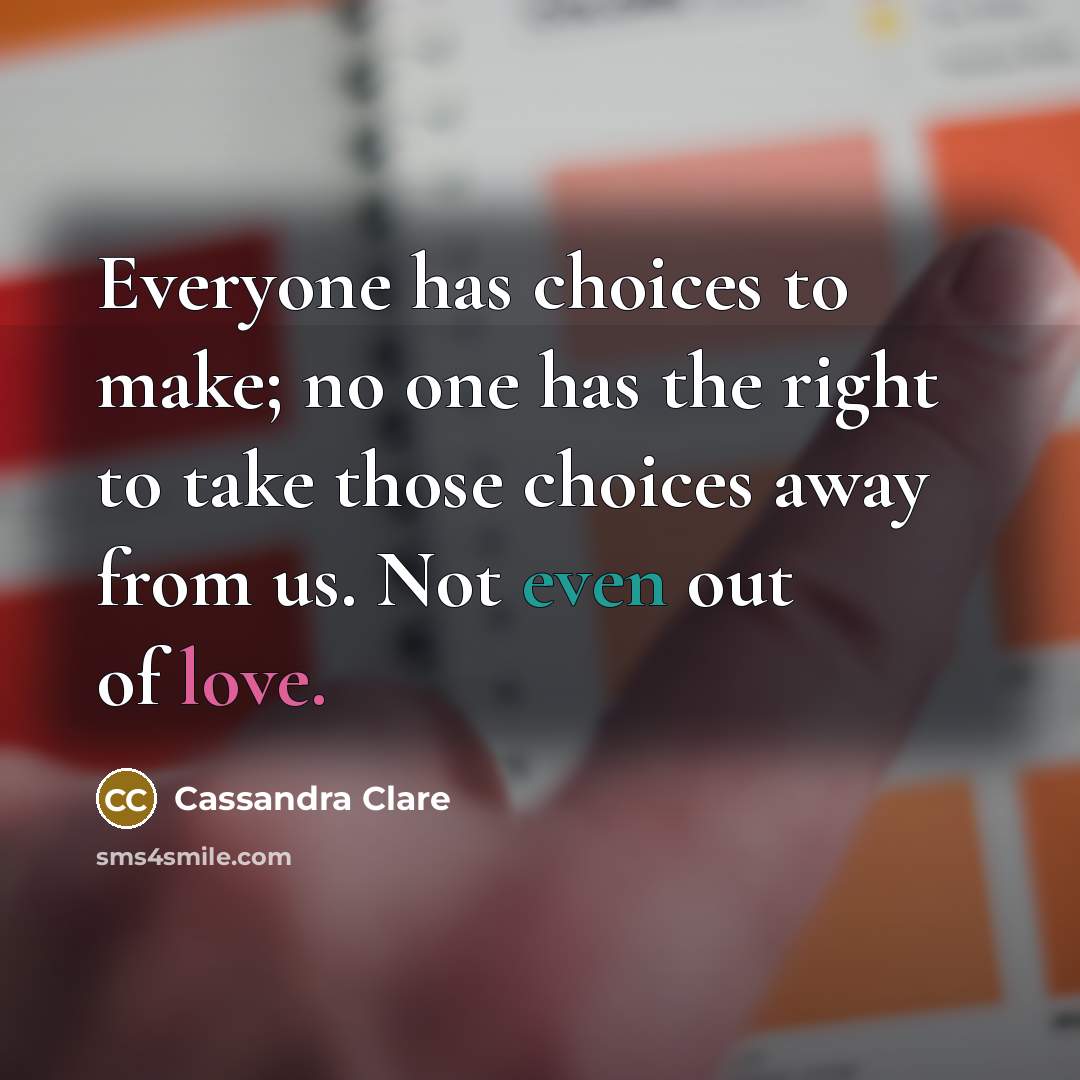 “Everyone has choices to make; no one has the right to take those choices away from us. Not even out of love.” quote by Cassandra Clare