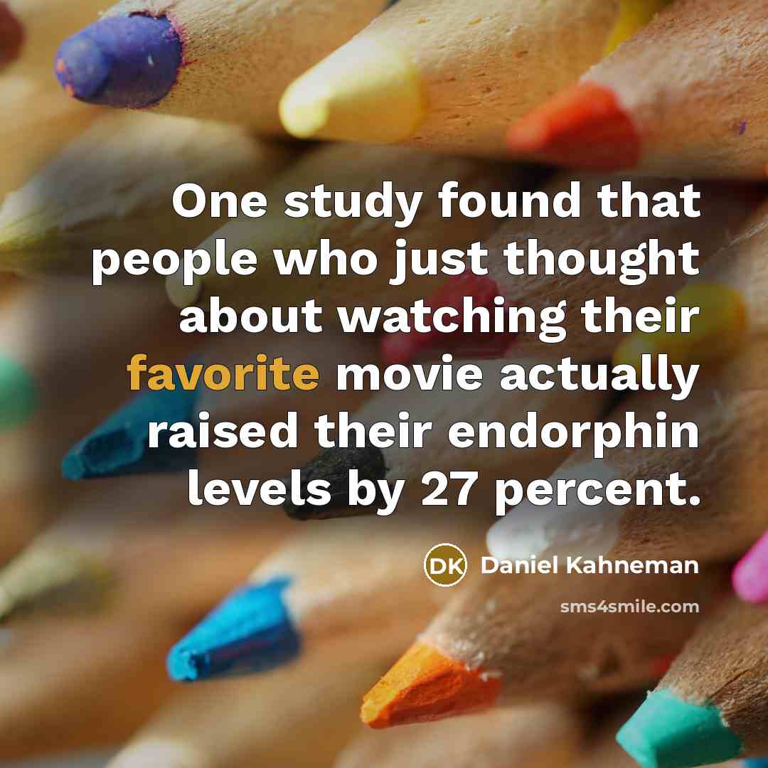 “One study found that people who just thought about watching their favorite movie actually raised their endorphin levels by 27 percent.” quote by Daniel Kahneman