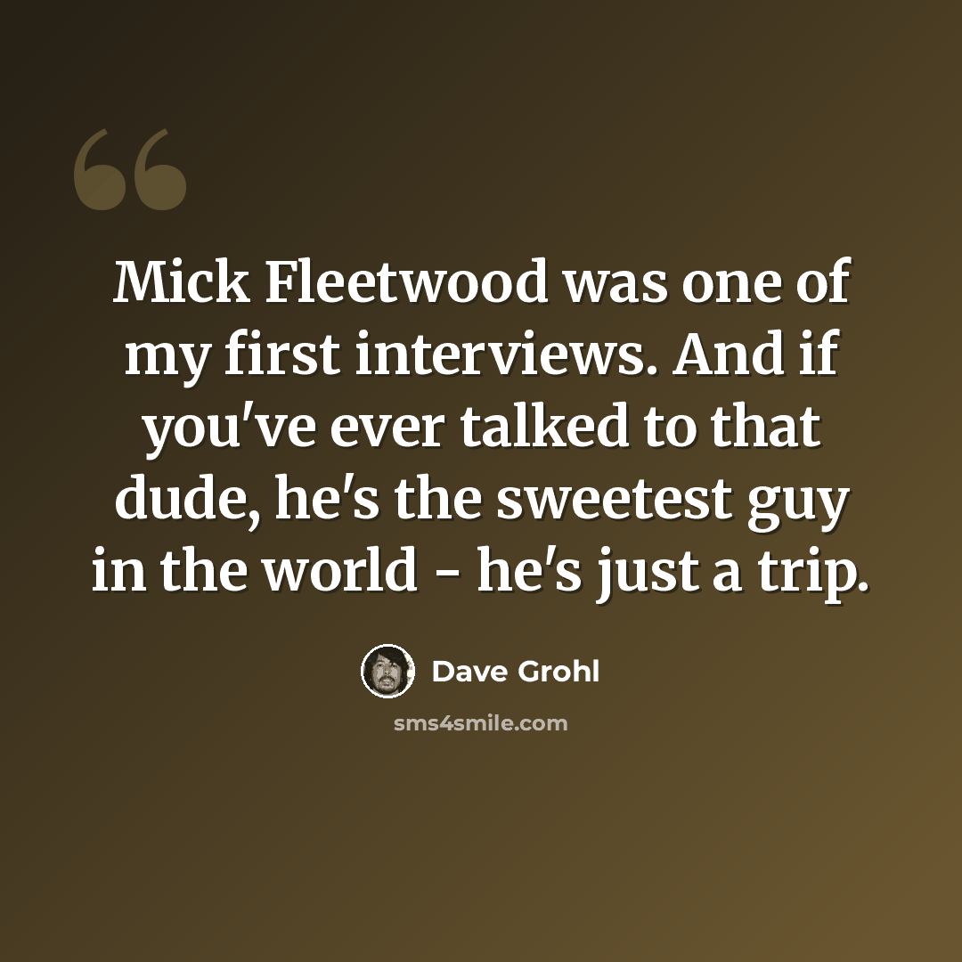 “Mick Fleetwood was one of my first interviews. And if you've ever talked to that dude, he's the sweetest guy in the world - he's just a trip.” quote by Dave Grohl
