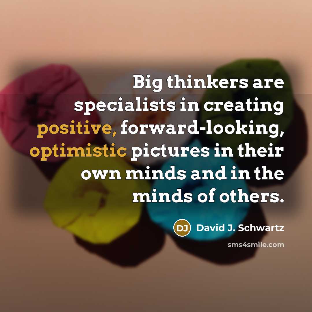 “Big thinkers are specialists in creating positive, forward-looking, optimistic pictures in their own minds and in the minds of others.” quote by David J. Schwartz