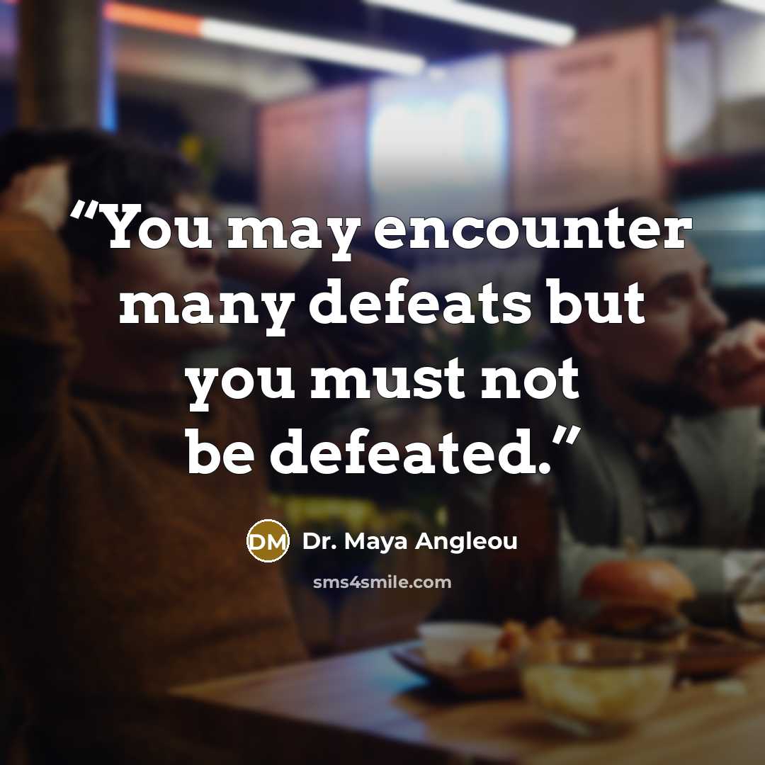 “You may encounter many defeats but you must not be defeated.” quote by Dr. Maya Angleou