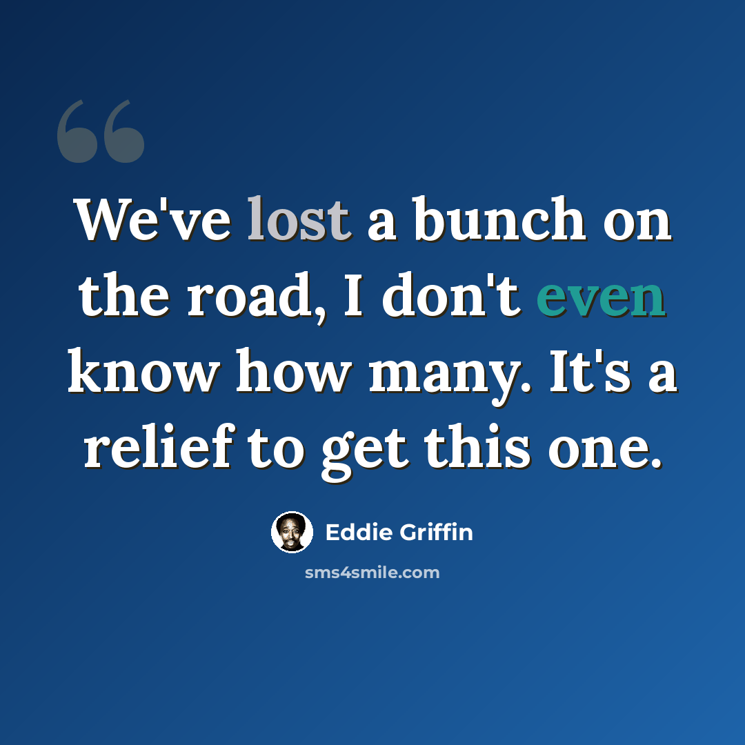 “We've lost a bunch on the road, I don't even know how many. It's a relief to get this one.” quote by Eddie Griffin