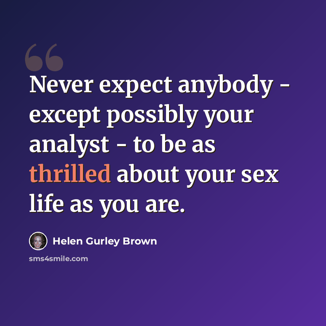 “Never expect anybody - except possibly your analyst - to be as thrilled about your sex life as you are.” quote by Helen Gurley Brown