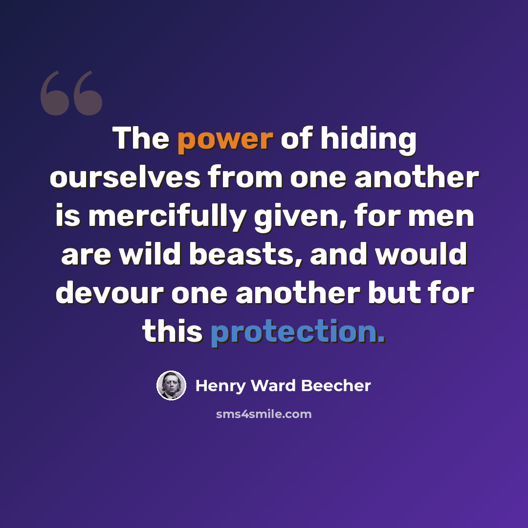 “The power of hiding ourselves from one another is mercifully given, for men are wild beasts, and would devour one another but for this protection.” quote by Henry Ward Beecher