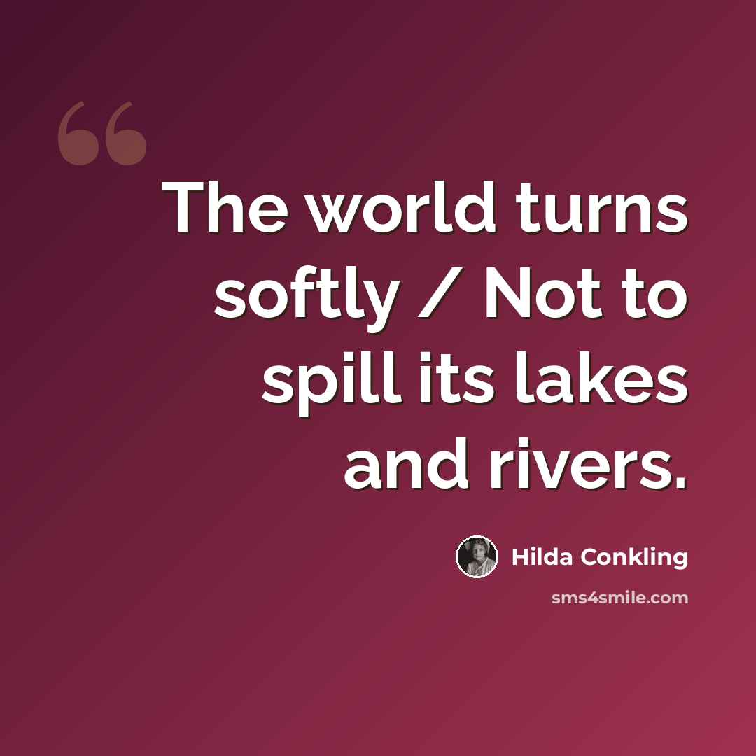 “The world turns softly / Not to spill its lakes and rivers.” quote by Hilda Conkling