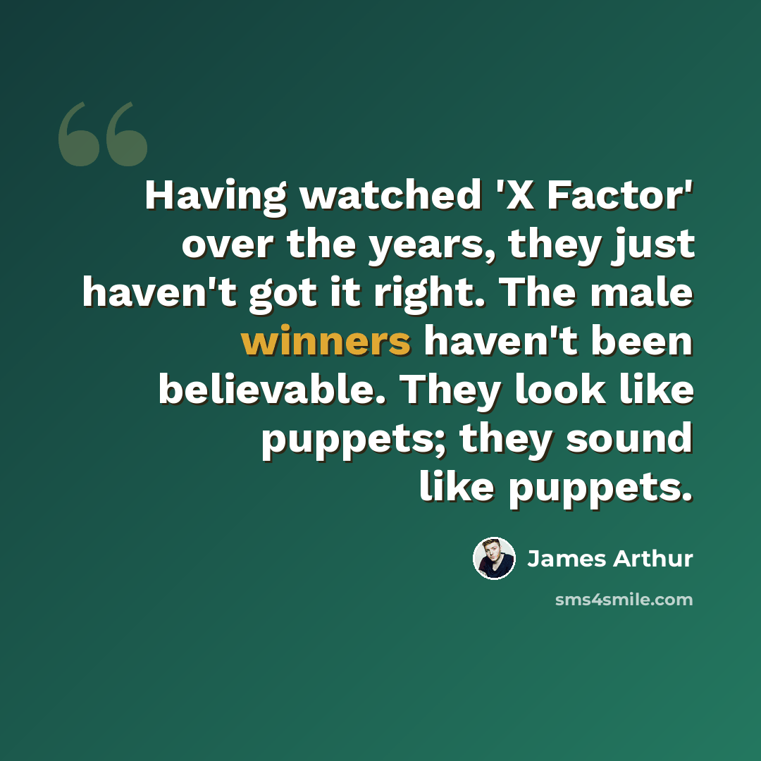 “Having watched 'X Factor' over the years, they just haven't got it right. The male winners haven't been believable. They look like puppets; they sound like puppets.” quote by James Arthur